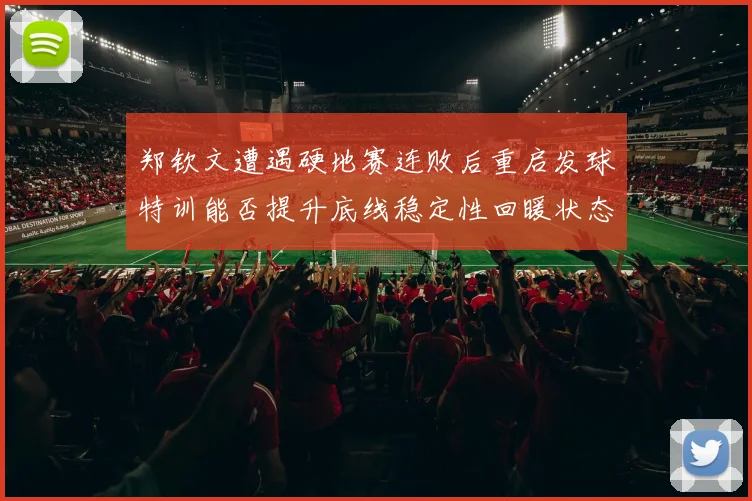 郑钦文遭遇硬地赛连败后重启发球特训能否提升底线稳定性回暖状态