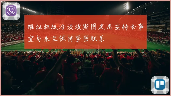 维拉积极洽谈埃斯图皮尼安转会事宜与米兰保持紧密联系