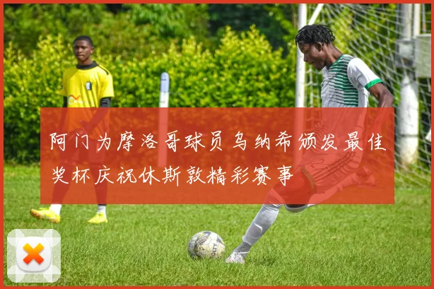 阿门为摩洛哥球员乌纳希颁发最佳奖杯庆祝休斯敦精彩赛事