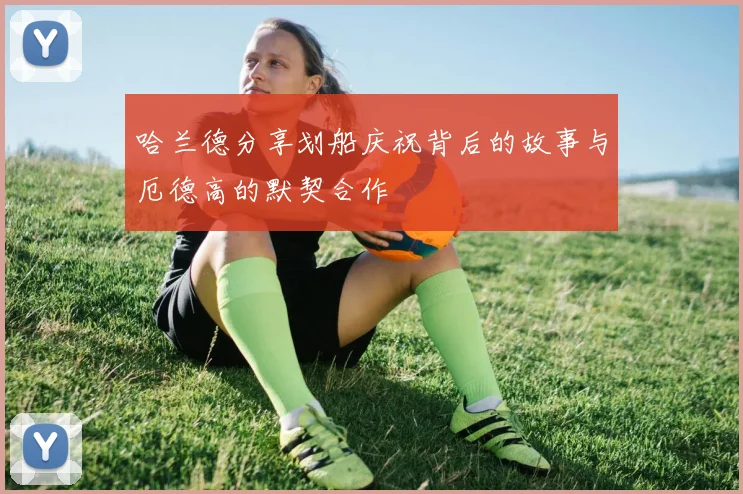 哈兰德分享划船庆祝背后的故事与厄德高的默契合作