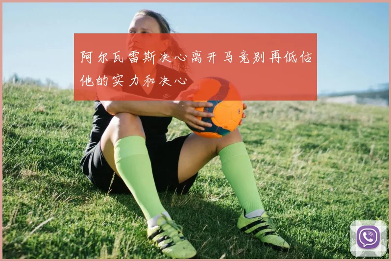 阿尔瓦雷斯决心离开马竞别再低估他的实力和决心