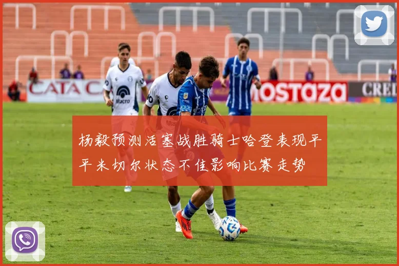 杨毅预测活塞战胜骑士哈登表现平平米切尔状态不佳影响比赛走势
