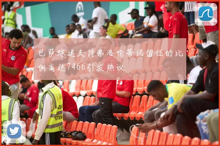 巴萨球迷支持弗洛伦蒂诺留任的比例高达7466引发热议