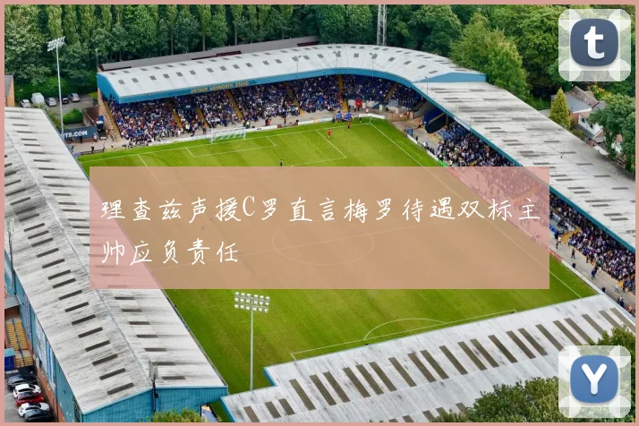 理查兹声援C罗直言梅罗待遇双标主帅应负责任