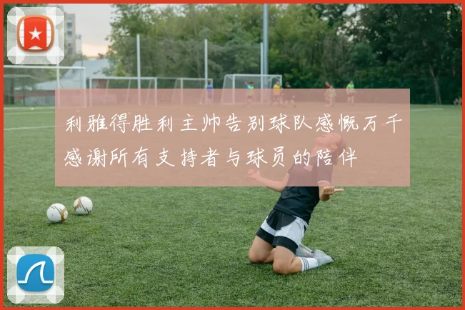 利雅得胜利主帅告别球队感慨万千感谢所有支持者与球员的陪伴