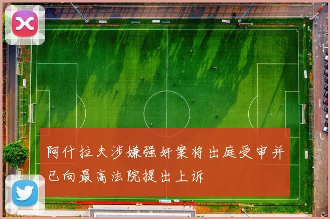 阿什拉夫涉嫌强奸案将出庭受审并已向最高法院提出上诉