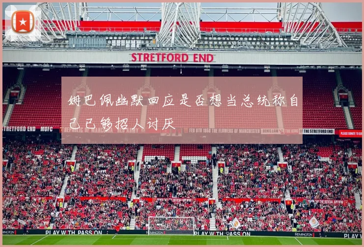 姆巴佩幽默回应是否想当总统称自己已够招人讨厌