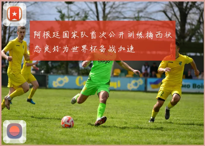 阿根廷国家队首次公开训练梅西状态良好为世界杯备战加速