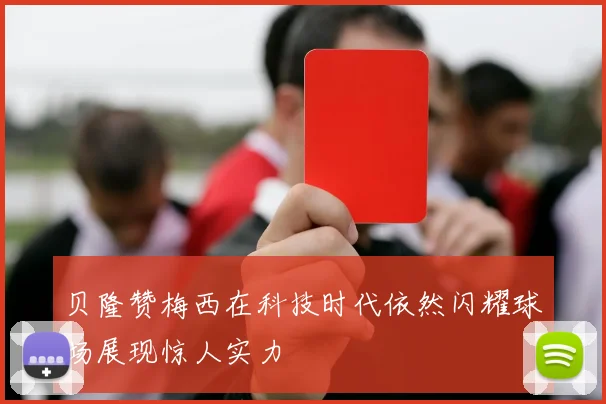 贝隆赞梅西在科技时代依然闪耀球场展现惊人实力