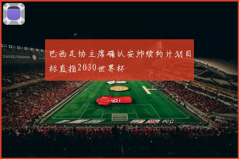 巴西足协主席确认安帅续约计划目标直指2030世界杯
