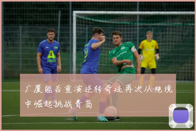 广厦能否重演逆转奇迹再次从绝境中崛起挑战青岛