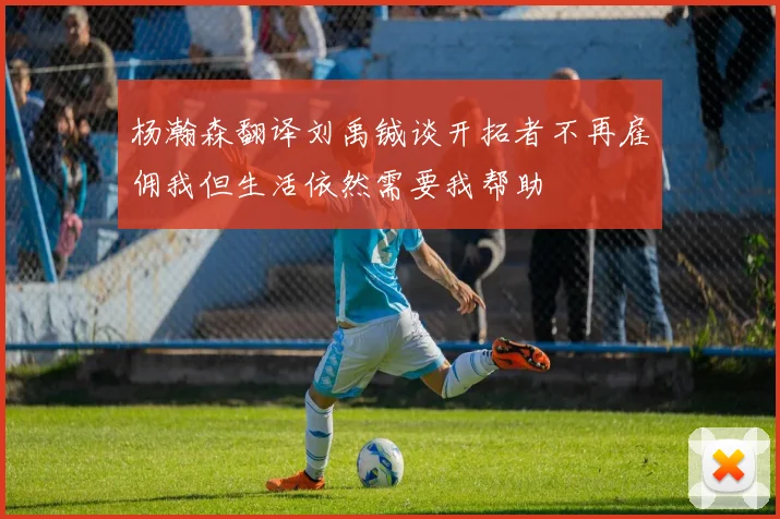 杨瀚森翻译刘禹铖谈开拓者不再雇佣我但生活依然需要我帮助
