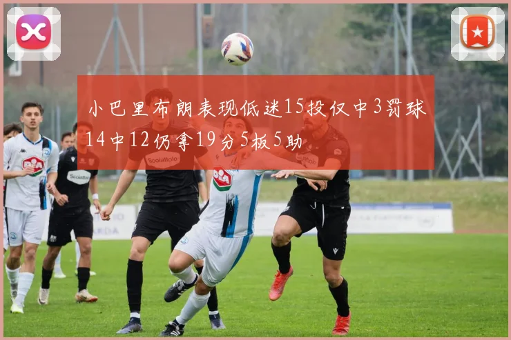 小巴里布朗表现低迷15投仅中3罚球14中12仍拿19分5板5助