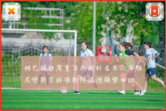 姆巴佩缺席皇马西超杯名单公布维尼修斯贝林领衔阿诺德强势回归