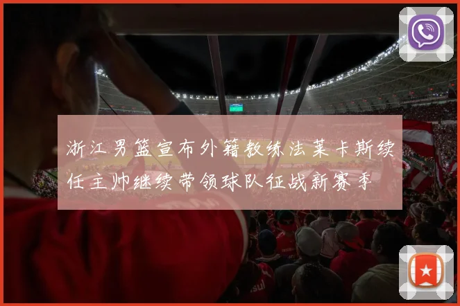 浙江男篮宣布外籍教练法莱卡斯续任主帅继续带领球队征战新赛季