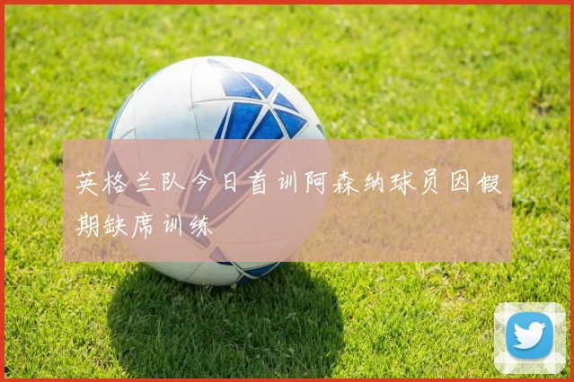 英格兰队今日首训阿森纳球员因假期缺席训练