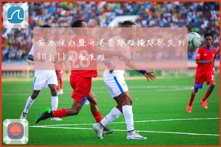 安永佳加盟海港首球难掩球队失利10打11局面艰难