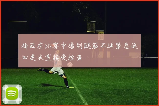 梅西在比赛中感到腿筋不适紧急返回更衣室接受检查