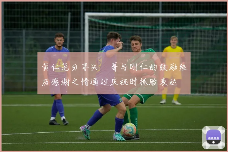 黄仁范分享兴慜哥与刚仁的鼓励经历感谢之情通过庆祝时抓脸表达