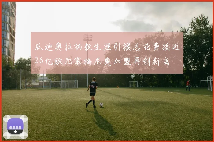 瓜迪奥拉执教生涯引援总花费接近26亿欧元塞梅尼奥加盟再创新高