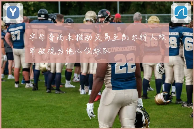 字母哥尚未推动交易至凯尔特人绿军被视为他心仪球队