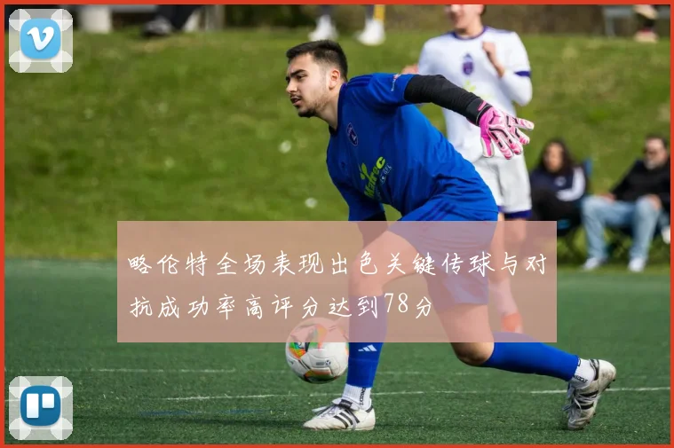略伦特全场表现出色关键传球与对抗成功率高评分达到78分
