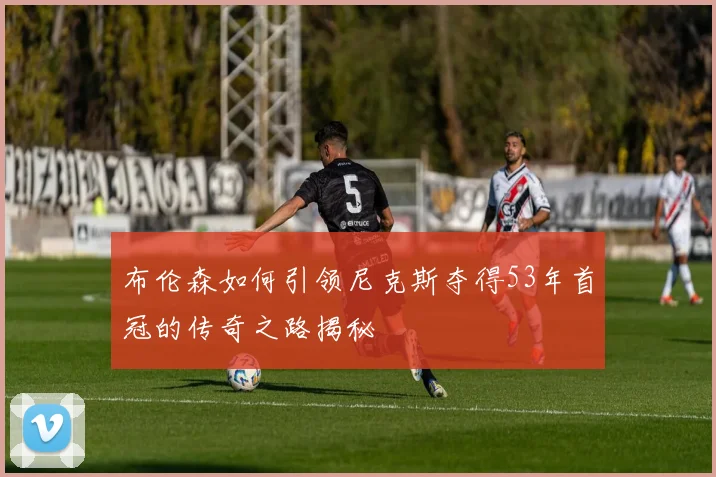 布伦森如何引领尼克斯夺得53年首冠的传奇之路揭秘