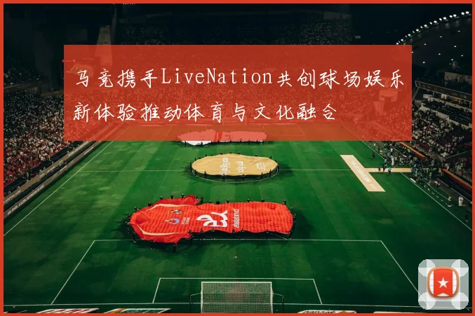 马竞携手LiveNation共创球场娱乐新体验推动体育与文化融合