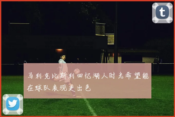 马利克比斯利回忆湖人时光希望能在球队表现更出色