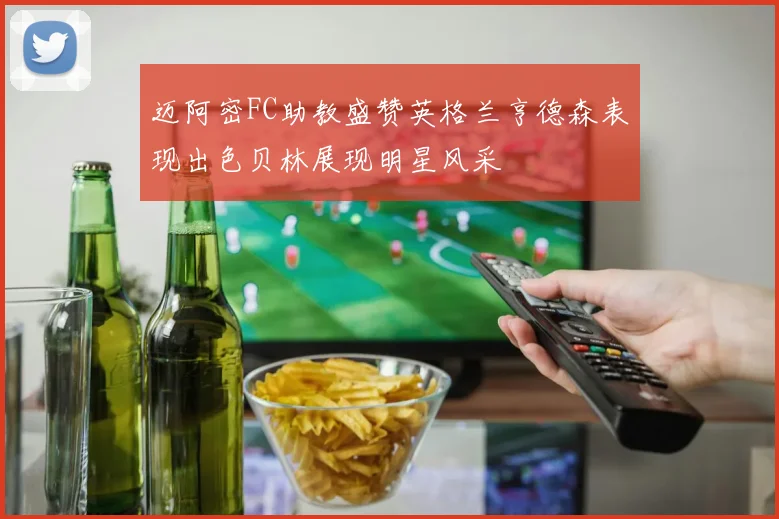 迈阿密FC助教盛赞英格兰亨德森表现出色贝林展现明星风采