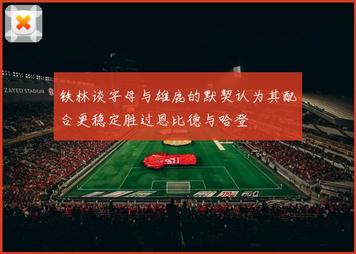 铁林谈字母与雄鹿的默契认为其配合更稳定胜过恩比德与哈登