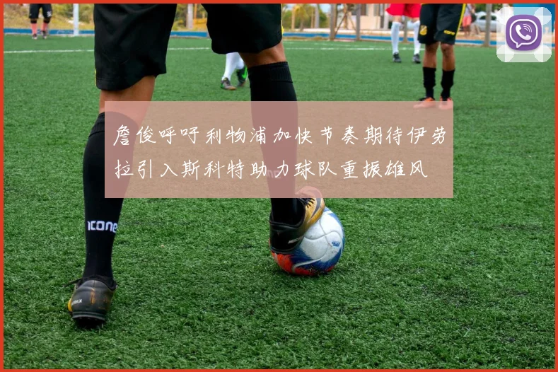 詹俊呼吁利物浦加快节奏期待伊劳拉引入斯科特助力球队重振雄风