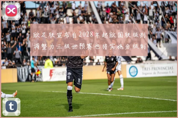 欧足联宣布自2028年起欧国联级别调整为三级世预赛也将实施分级制度