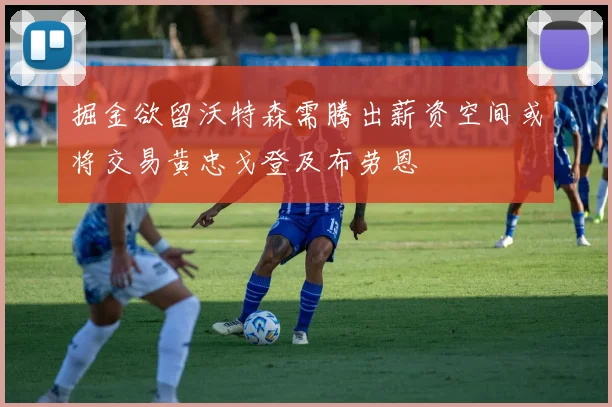 掘金欲留沃特森需腾出薪资空间或将交易黄忠戈登及布劳恩