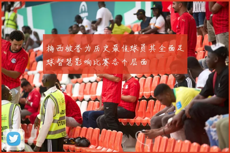 梅西被誉为历史最佳球员其全面足球智慧影响比赛各个层面