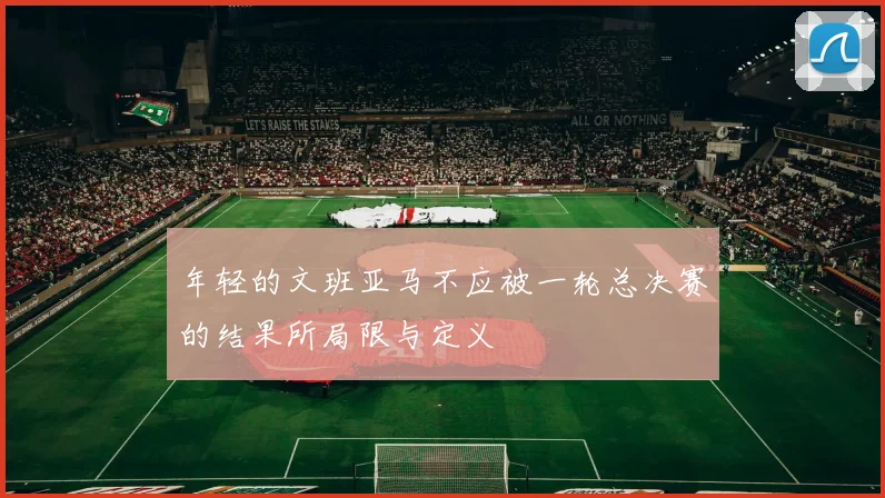年轻的文班亚马不应被一轮总决赛的结果所局限与定义