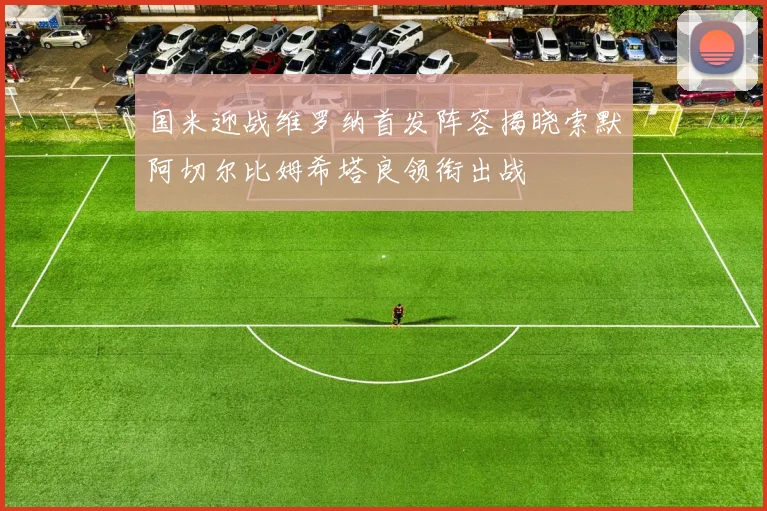 国米迎战维罗纳首发阵容揭晓索默阿切尔比姆希塔良领衔出战