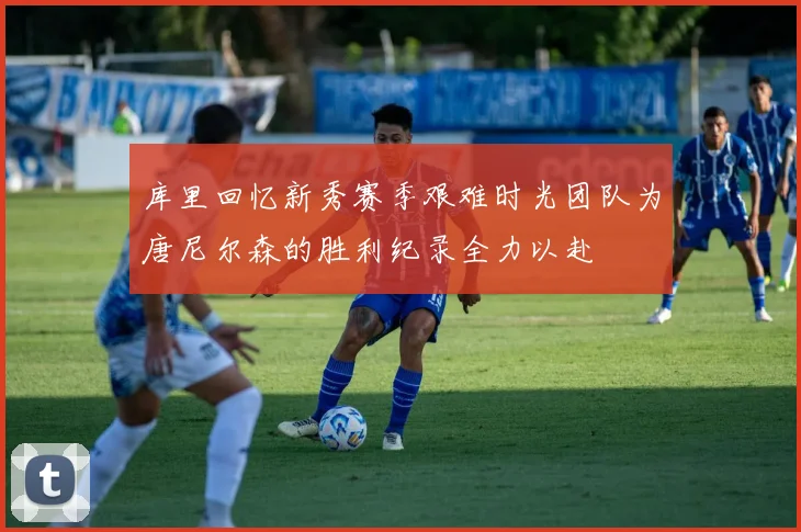 库里回忆新秀赛季艰难时光团队为唐尼尔森的胜利纪录全力以赴